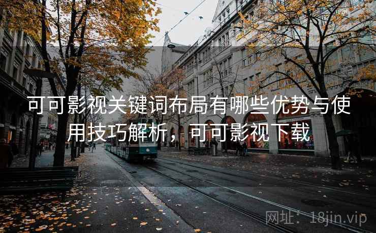 可可影视关键词布局有哪些优势与使用技巧解析,可可影视下载 可可影视关键词布局有哪些优势与使用技巧解析,可可影视下载