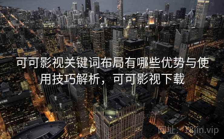 可可影视关键词布局有哪些优势与使用技巧解析，可可影视下载