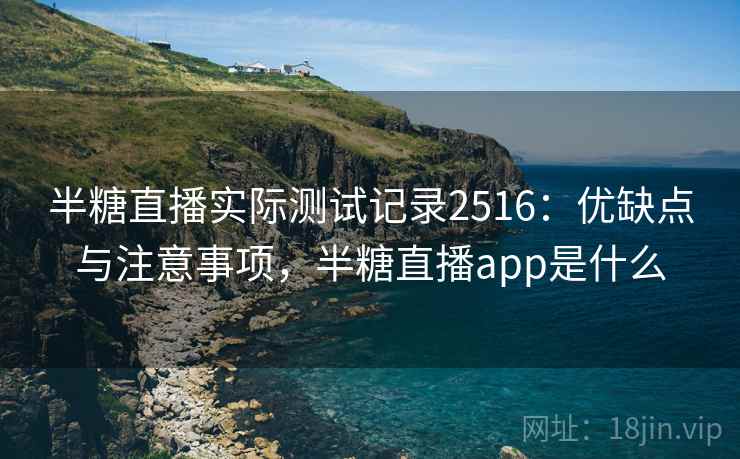 半糖直播实际测试记录2516：优缺点与注意事项，半糖直播app是什么