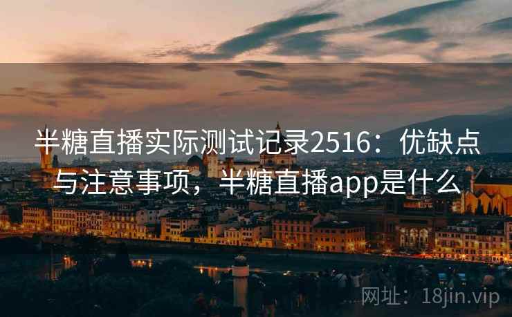 半糖直播实际测试记录2516:优缺点与注意事项,半糖直播app是什么 半糖直播实际测试记录2516:优缺点与注意事项,半糖直播app是什么