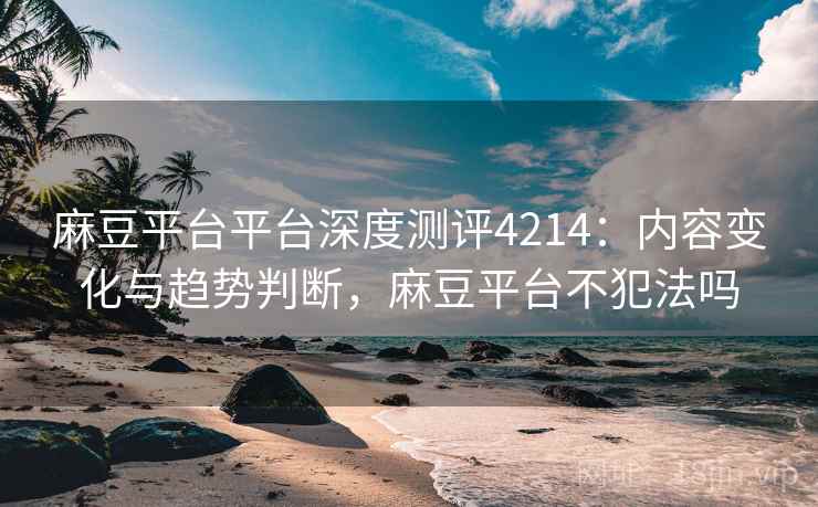 麻豆平台平台深度测评4214：内容变化与趋势判断，麻豆平台不犯法吗