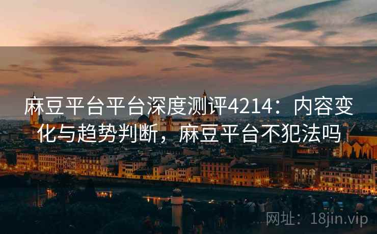 麻豆平台平台深度测评4214:内容变化与趋势判断,麻豆平台不犯法吗 麻豆平台平台深度测评4214:内容变化与趋势判断,麻豆平台不犯法吗