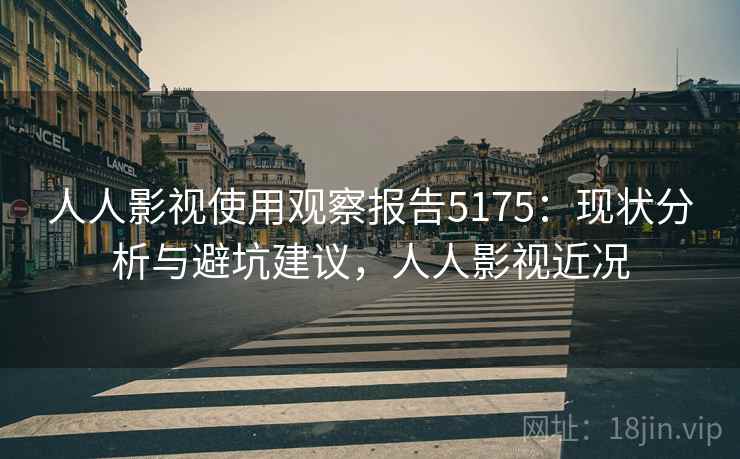 人人影视使用观察报告5175:现状分析与避坑建议,人人影视近况 人人影视使用观察报告5175:现状分析与避坑建议,人人影视近况