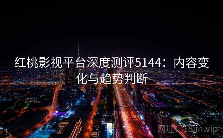 红桃影视平台深度测评5144：内容变化与趋势判断