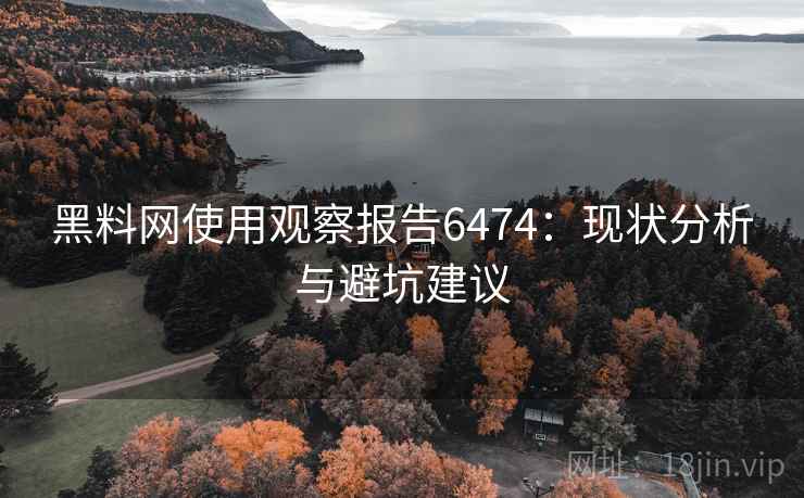 黑料网使用观察报告6474:现状分析与避坑建议 黑料网使用观察报告6474:现状分析与避坑建议