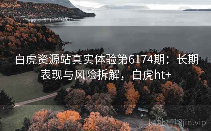 白虎资源站真实体验第6174期:长期表现与风险拆解,白虎ht+ 白虎资源站真实体验第6174期:长期表现与风险拆解,白虎ht+