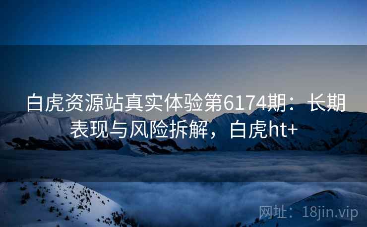 白虎资源站真实体验第6174期：长期表现与风险拆解，白虎ht+