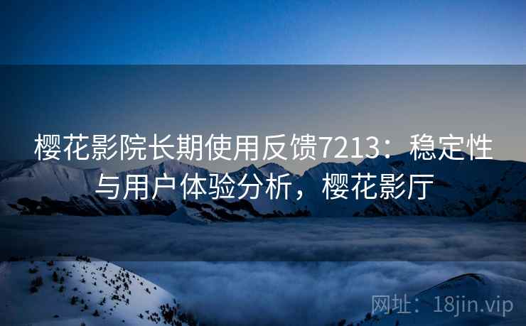樱花影院长期使用反馈7213：稳定性与用户体验分析，樱花影厅