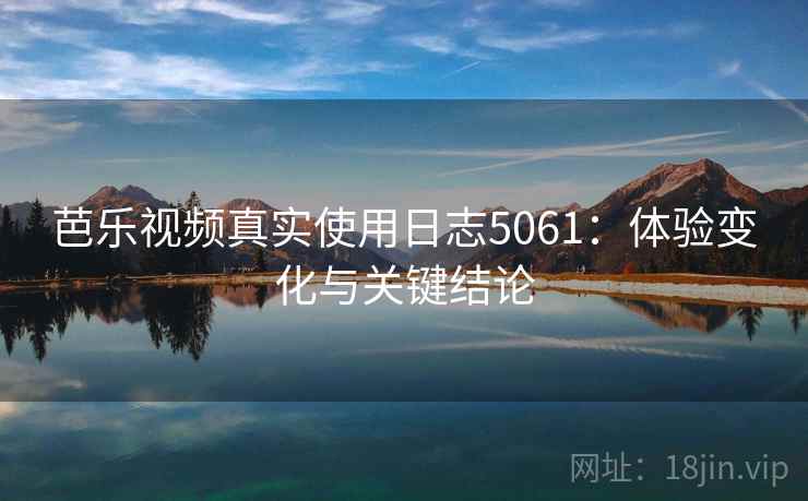 芭乐视频真实使用日志5061：体验变化与关键结论