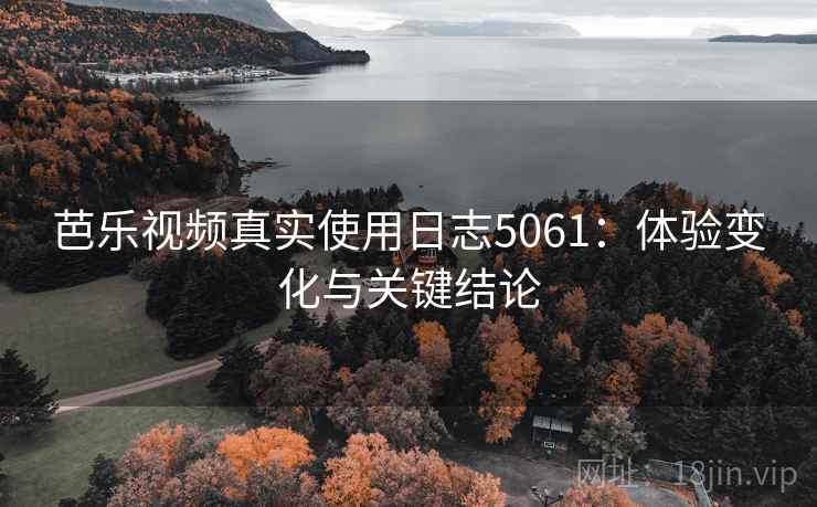 芭乐视频真实使用日志5061:体验变化与关键结论 芭乐视频真实使用日志5061:体验变化与关键结论