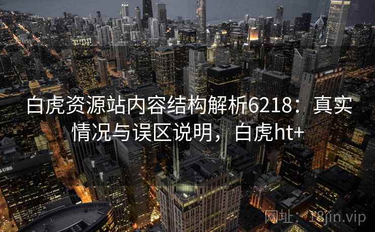 白虎资源站内容结构解析6218:真实情况与误区说明,白虎ht+ 白虎资源站内容结构解析6218:真实情况与误区说明,白虎ht+
