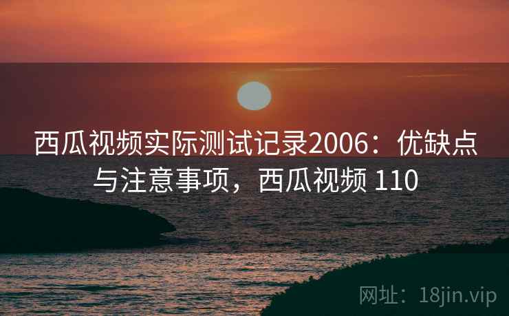 西瓜视频实际测试记录2006：优缺点与注意事项，西瓜视频 110