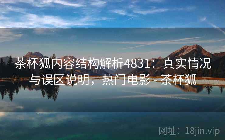 茶杯狐内容结构解析4831：真实情况与误区说明，热门电影 - 茶杯狐