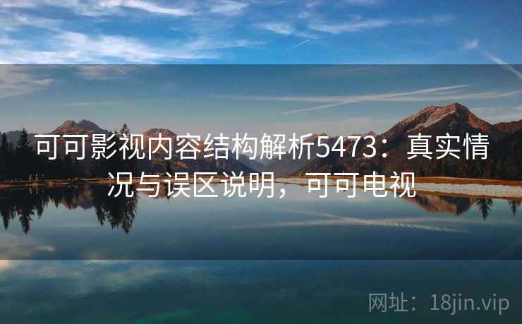 可可影视内容结构解析5473：真实情况与误区说明，可可电视