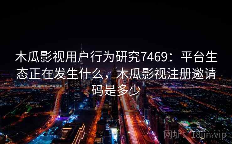 木瓜影视用户行为研究7469：平台生态正在发生什么，木瓜影视注册邀请码是多少