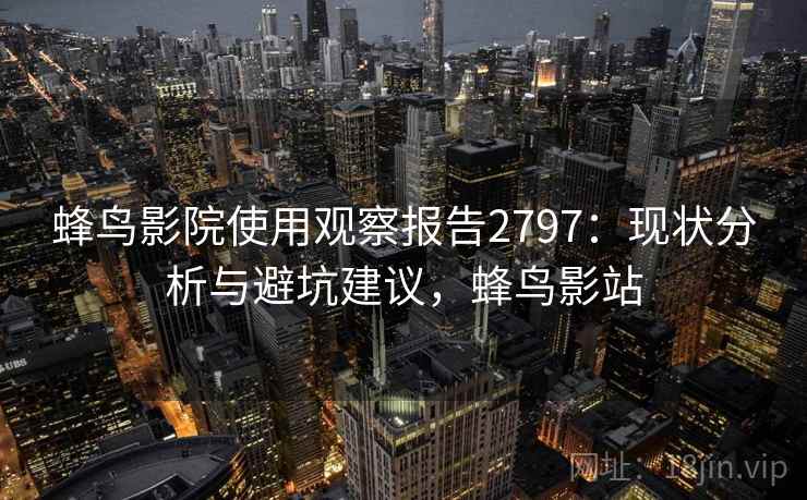 蜂鸟影院使用观察报告2797：现状分析与避坑建议，蜂鸟影站