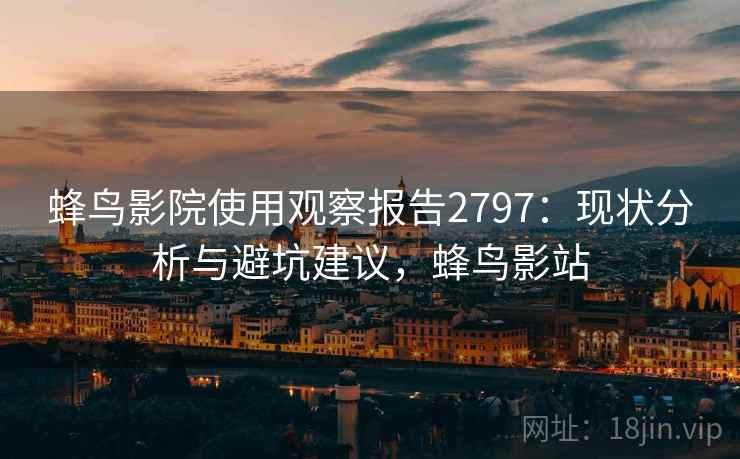 蜂鸟影院使用观察报告2797：现状分析与避坑建议，蜂鸟影站
