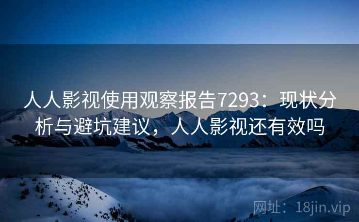 人人影视使用观察报告7293：现状分析与避坑建议，人人影视还有效吗