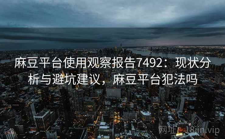 麻豆平台使用观察报告7492：现状分析与避坑建议，麻豆平台犯法吗