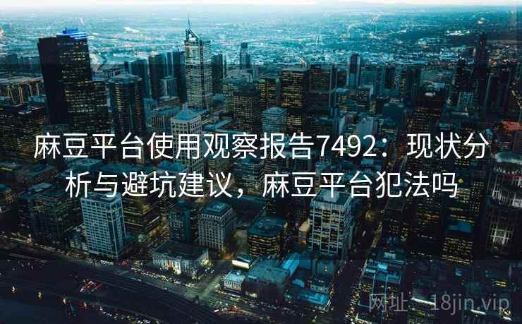 麻豆平台使用观察报告7492：现状分析与避坑建议，麻豆平台犯法吗