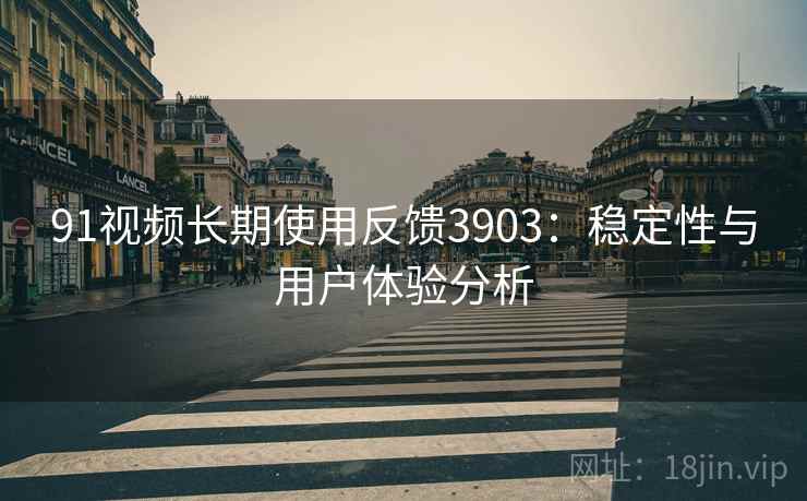 91视频长期使用反馈3903：稳定性与用户体验分析