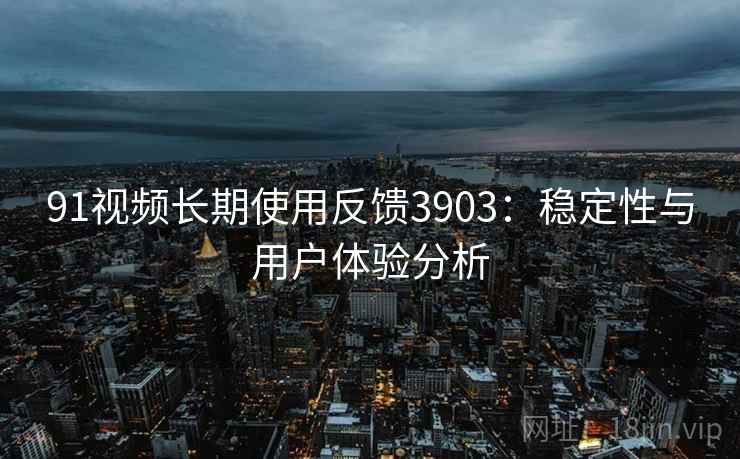 91视频长期使用反馈3903：稳定性与用户体验分析