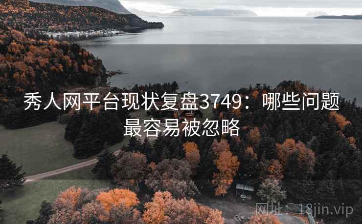 秀人网平台现状复盘3749：哪些问题最容易被忽略