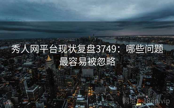 秀人网平台现状复盘3749：哪些问题最容易被忽略