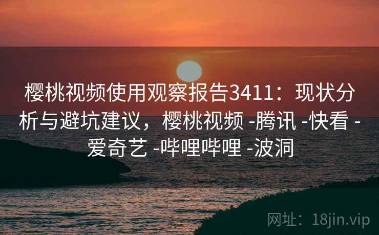 樱桃视频使用观察报告3411：现状分析与避坑建议，樱桃视频 -腾讯 -快看 -爱奇艺 -哔哩哔哩 -波洞