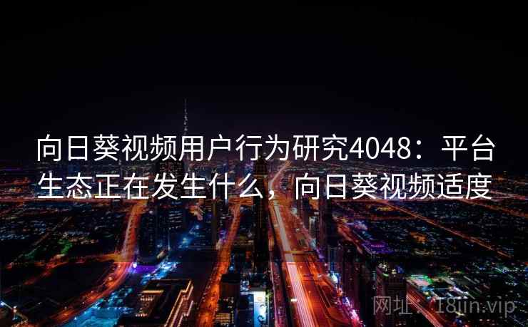 向日葵视频用户行为研究4048：平台生态正在发生什么，向日葵视频适度