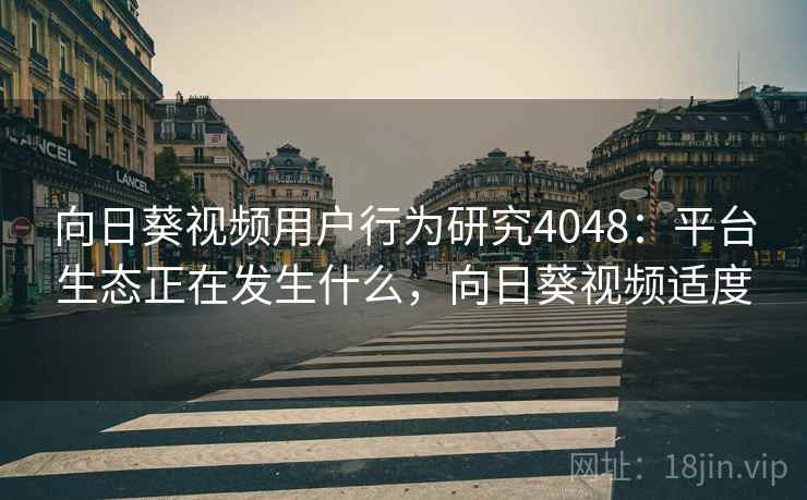 向日葵视频用户行为研究4048：平台生态正在发生什么，向日葵视频适度
