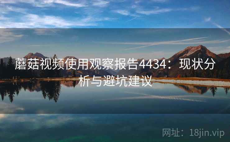 蘑菇视频使用观察报告4434：现状分析与避坑建议