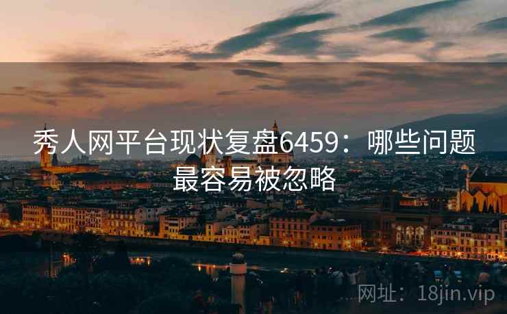秀人网平台现状复盘6459：哪些问题最容易被忽略