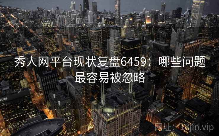 秀人网平台现状复盘6459：哪些问题最容易被忽略