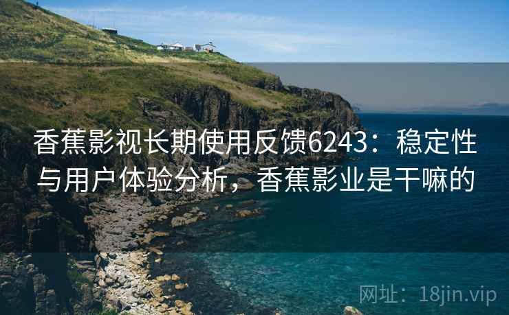 香蕉影视长期使用反馈6243：稳定性与用户体验分析，香蕉影业是干嘛的