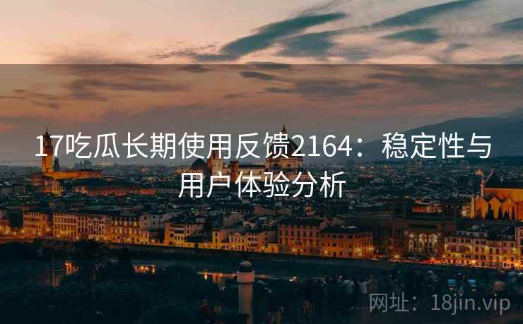 17吃瓜长期使用反馈2164：稳定性与用户体验分析