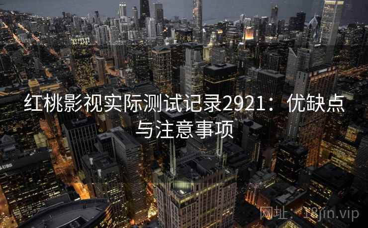 红桃影视实际测试记录2921：优缺点与注意事项