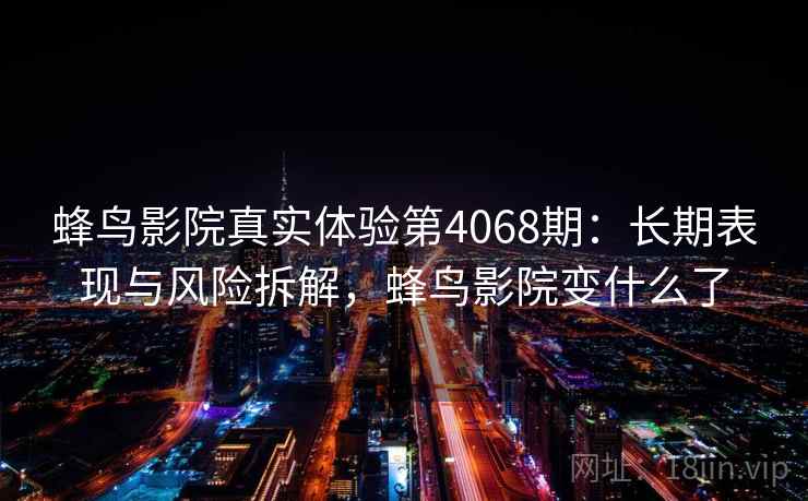 蜂鸟影院真实体验第4068期：长期表现与风险拆解，蜂鸟影院变什么了