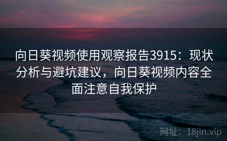 向日葵视频使用观察报告3915：现状分析与避坑建议，向日葵视频内容全面注意自我保护
