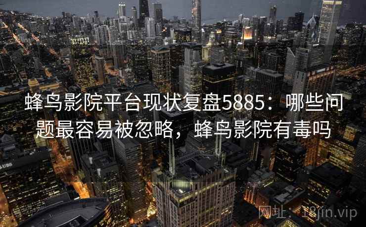 蜂鸟影院平台现状复盘5885：哪些问题最容易被忽略，蜂鸟影院有毒吗