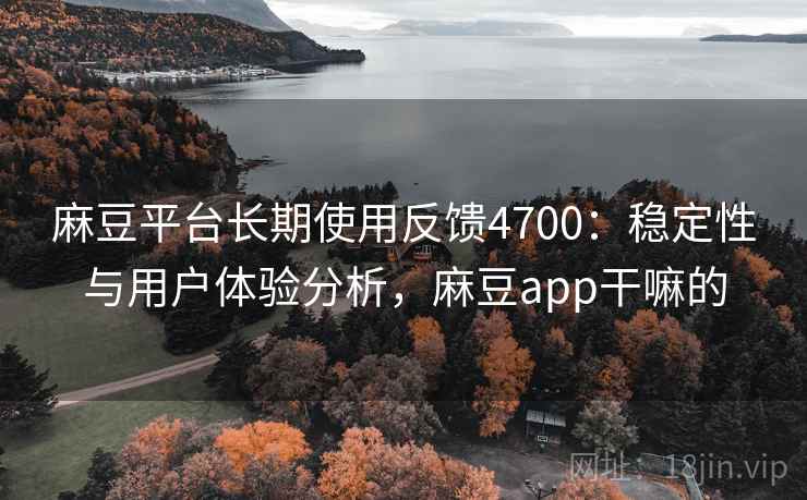 麻豆平台长期使用反馈4700：稳定性与用户体验分析，麻豆app干嘛的