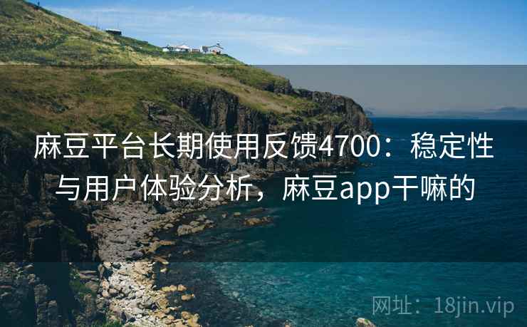 麻豆平台长期使用反馈4700：稳定性与用户体验分析，麻豆app干嘛的