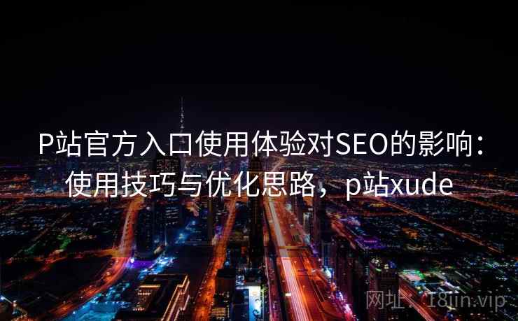 P站官方入口使用体验对SEO的影响：使用技巧与优化思路，p站xude