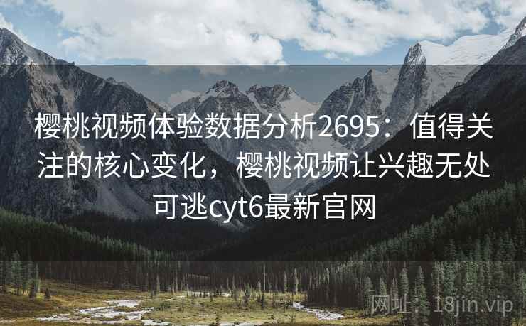 樱桃视频体验数据分析2695：值得关注的核心变化，樱桃视频让兴趣无处可逃cyt6最新官网