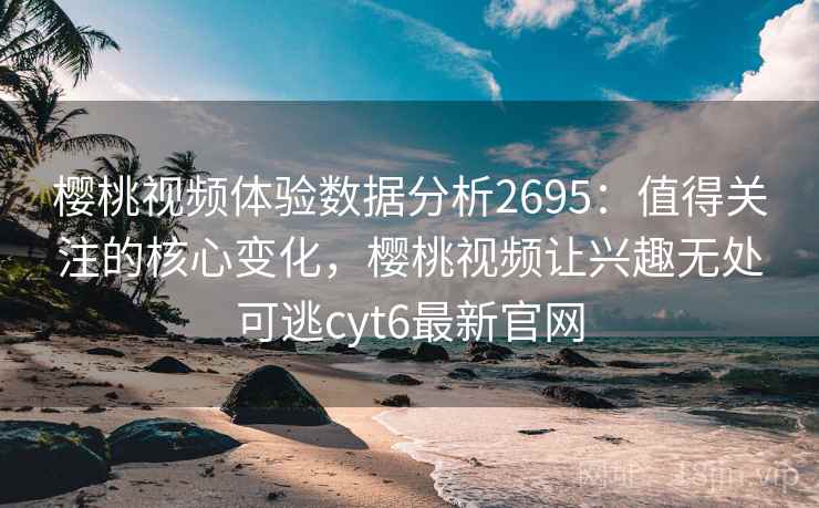 樱桃视频体验数据分析2695：值得关注的核心变化，樱桃视频让兴趣无处可逃cyt6最新官网