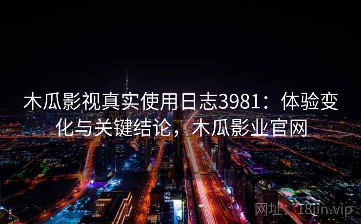 木瓜影视真实使用日志3981：体验变化与关键结论，木瓜影业官网