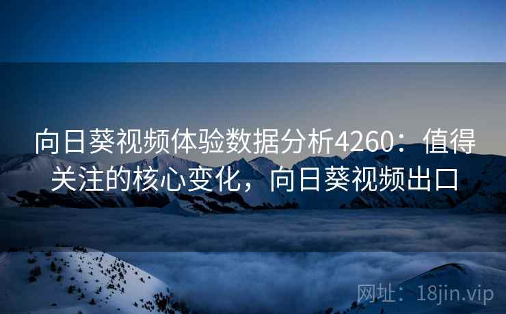 向日葵视频体验数据分析4260：值得关注的核心变化，向日葵视频出口