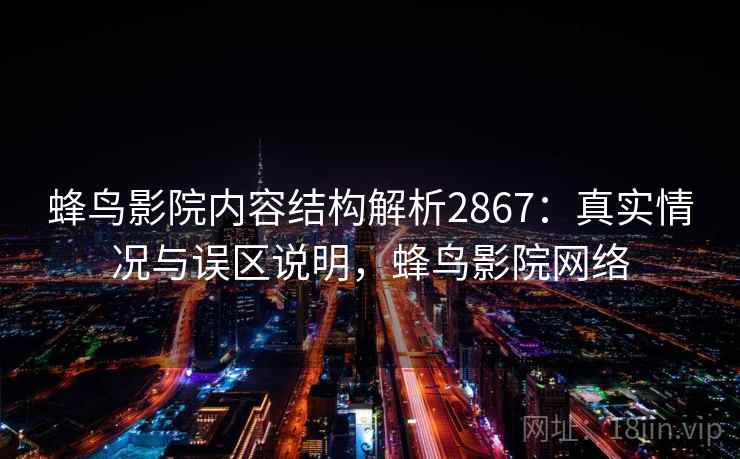 蜂鸟影院内容结构解析2867：真实情况与误区说明，蜂鸟影院网络