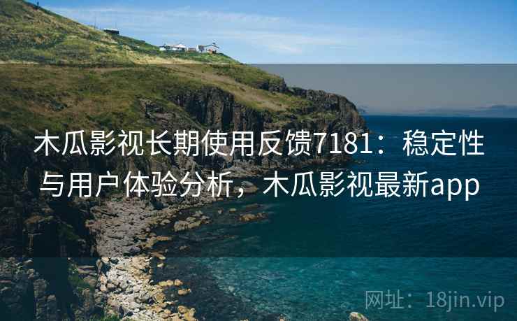 木瓜影视长期使用反馈7181：稳定性与用户体验分析，木瓜影视最新app