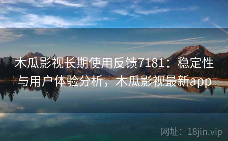 木瓜影视长期使用反馈7181：稳定性与用户体验分析，木瓜影视最新app